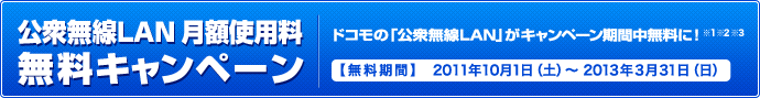 公衆無線LAN月額使用料無料キャンペーン ドコモの「公衆無線LAN」がキャンペーン期間中無料に!(※1)(※2)(※3) 【無料期間】2011年10月1日(土)〜2013年3月31日(日)